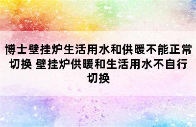 博士壁挂炉生活用水和供暖不能正常切换 壁挂炉供暖和生活用水不自行切换